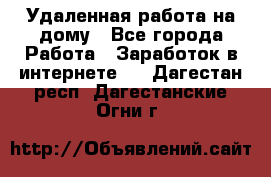 Удаленная работа на дому - Все города Работа » Заработок в интернете   . Дагестан респ.,Дагестанские Огни г.